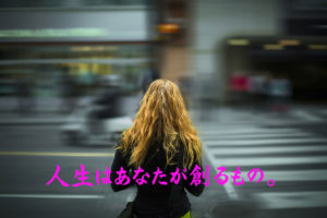 人生はあなたが創るもの。